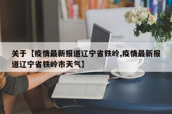 关于【疫情最新报道辽宁省铁岭,疫情最新报道辽宁省铁岭市天气】