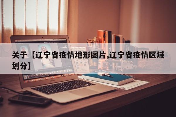 关于【辽宁省疫情地形图片,辽宁省疫情区域划分】