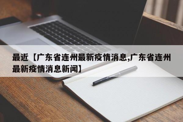 最近【广东省连州最新疫情消息,广东省连州最新疫情消息新闻】