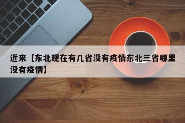 近来【东北现在有几省没有疫情东北三省哪里没有疫情】