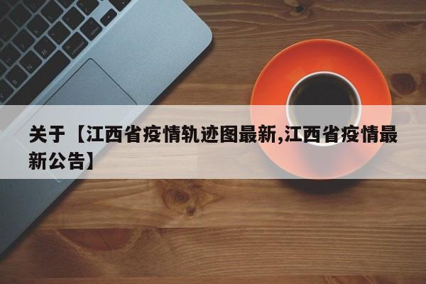 关于【江西省疫情轨迹图最新,江西省疫情最新公告】