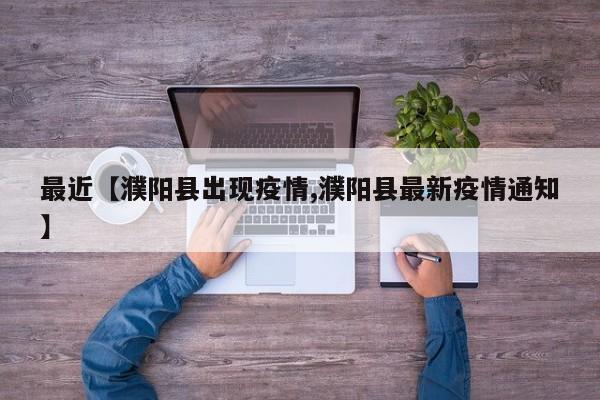 最近【濮阳县出现疫情,濮阳县最新疫情通知】