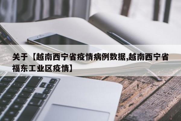 关于【越南西宁省疫情病例数据,越南西宁省福东工业区疫情】