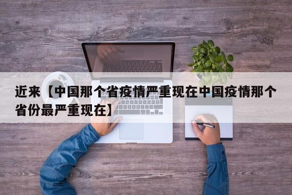 近来【中国那个省疫情严重现在中国疫情那个省份最严重现在】