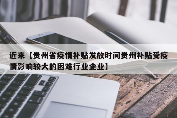 近来【贵州省疫情补贴发放时间贵州补贴受疫情影响较大的困难行业企业】