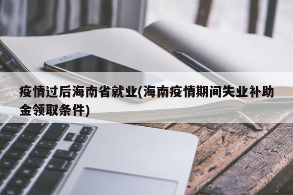 疫情过后海南省就业(海南疫情期间失业补助金领取条件)