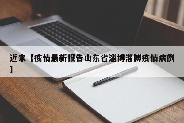 近来【疫情最新报告山东省淄博淄博疫情病例】