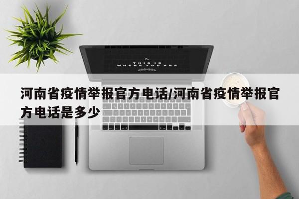 河南省疫情举报官方电话/河南省疫情举报官方电话是多少