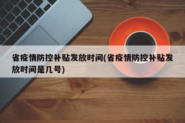 省疫情防控补贴发放时间(省疫情防控补贴发放时间是几号)