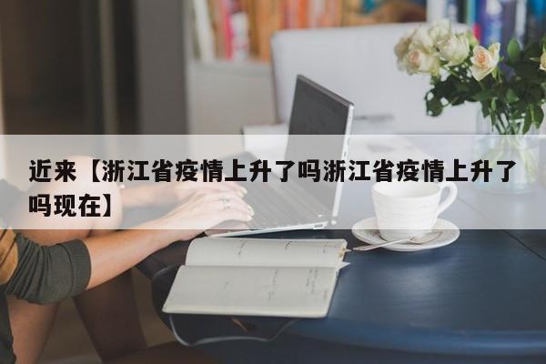 近来【浙江省疫情上升了吗浙江省疫情上升了吗现在】