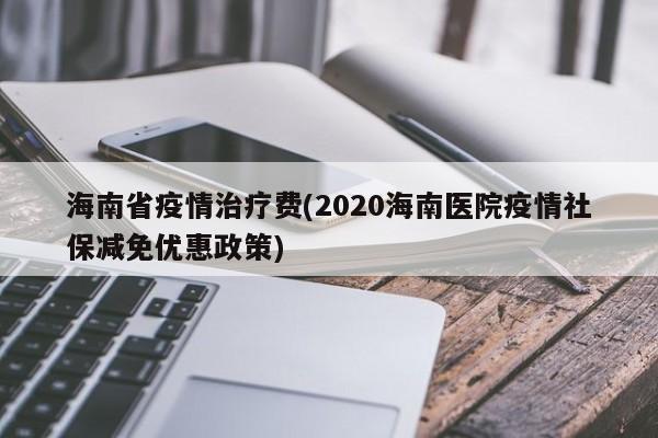 海南省疫情治疗费(2020海南医院疫情社保减免优惠政策)