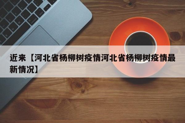 近来【河北省杨柳树疫情河北省杨柳树疫情最新情况】