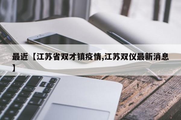 最近【江苏省双才镇疫情,江苏双仪最新消息】