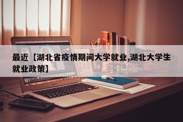 最近【湖北省疫情期间大学就业,湖北大学生就业政策】