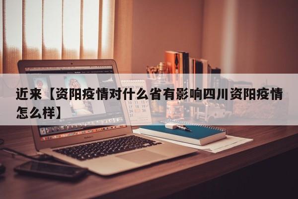 近来【资阳疫情对什么省有影响四川资阳疫情怎么样】