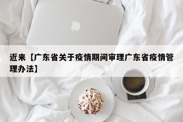 近来【广东省关于疫情期间审理广东省疫情管理办法】