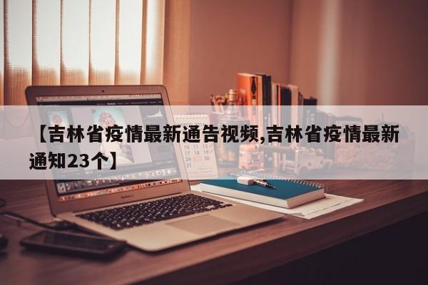 【吉林省疫情最新通告视频,吉林省疫情最新通知23个】