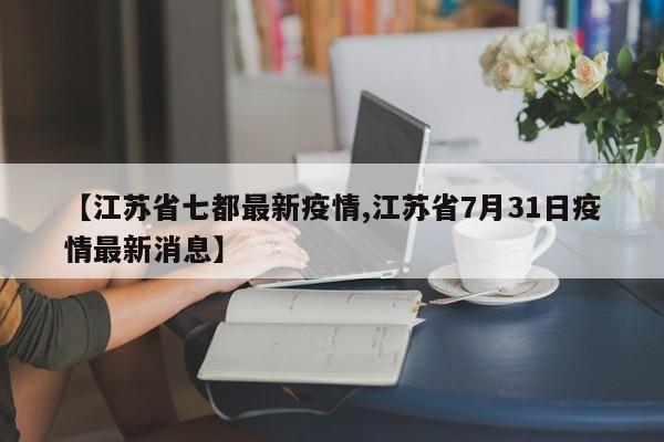 【江苏省七都最新疫情,江苏省7月31日疫情最新消息】