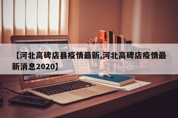 【河北高碑店县疫情最新,河北高碑店疫情最新消息2020】
