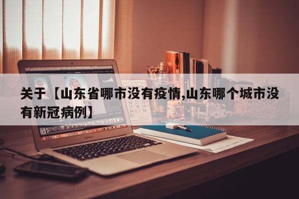 关于【山东省哪市没有疫情,山东哪个城市没有新冠病例】