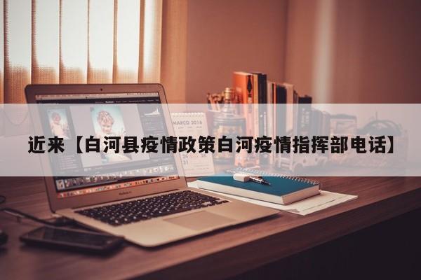 近来【白河县疫情政策白河疫情指挥部电话】