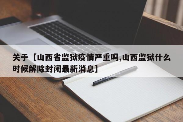 关于【山西省监狱疫情严重吗,山西监狱什么时候解除封闭最新消息】
