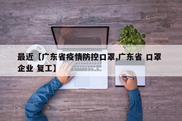 最近【广东省疫情防控口罩,广东省 口罩 企业 复工】