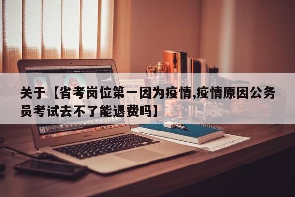 关于【省考岗位第一因为疫情,疫情原因公务员考试去不了能退费吗】