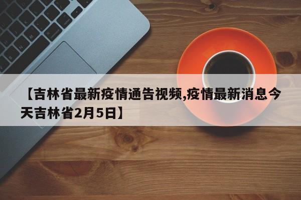 【吉林省最新疫情通告视频,疫情最新消息今天吉林省2月5日】