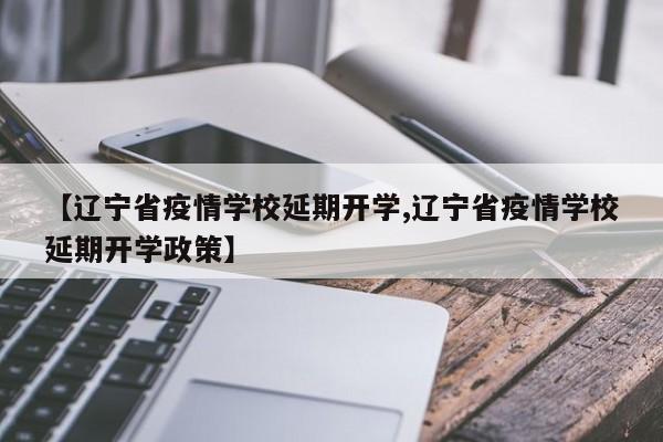 【辽宁省疫情学校延期开学,辽宁省疫情学校延期开学政策】