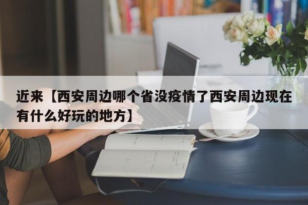 近来【西安周边哪个省没疫情了西安周边现在有什么好玩的地方】