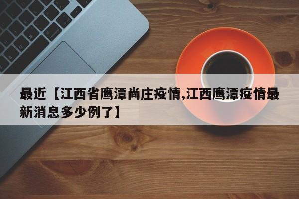 最近【江西省鹰潭尚庄疫情,江西鹰潭疫情最新消息多少例了】