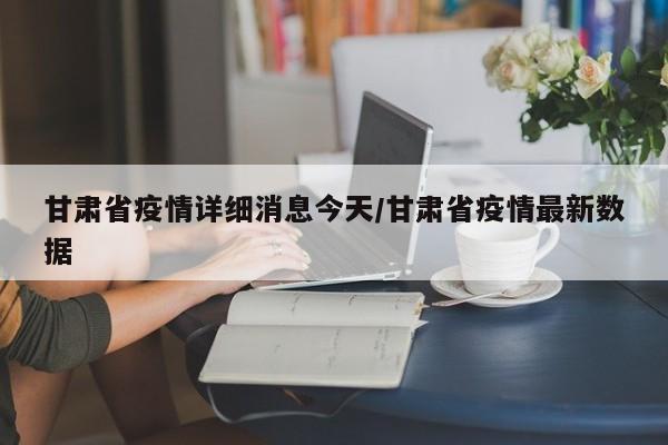 甘肃省疫情详细消息今天/甘肃省疫情最新数据