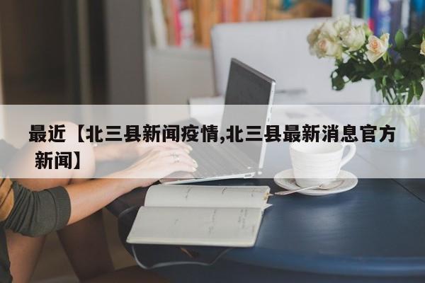 最近【北三县新闻疫情,北三县最新消息官方 新闻】